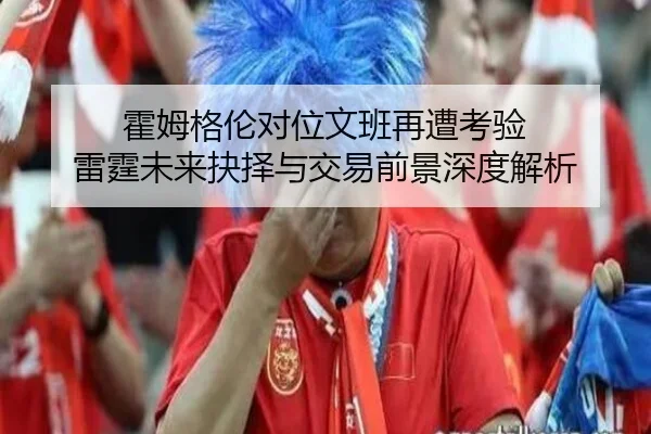 霍姆格伦对位文班再遭考验 雷霆未来抉择与交易前景深度解析